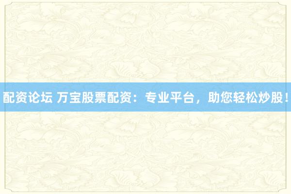 配资论坛 万宝股票配资：专业平台，助您轻松炒股！